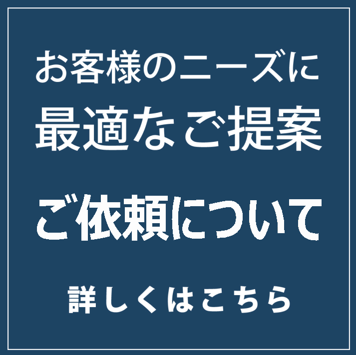 お客様のニーズに最適なご提案 ご依頼について 詳しくはこちら