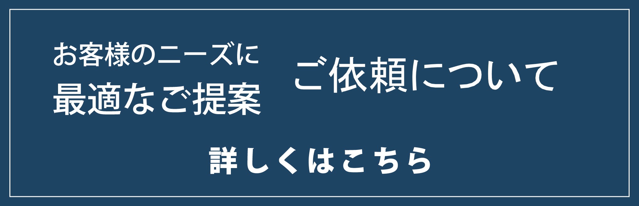 お客様のニーズに最適なご提案 ご依頼について 詳しくはこちら